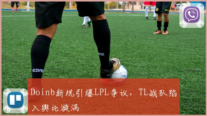 Doinb新规引爆LPL争议,TL战队陷入舆论漩涡