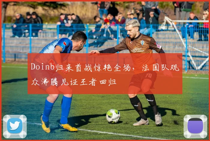 Doinb归来首战惊艳全场,法国队观众沸腾见证王者回归