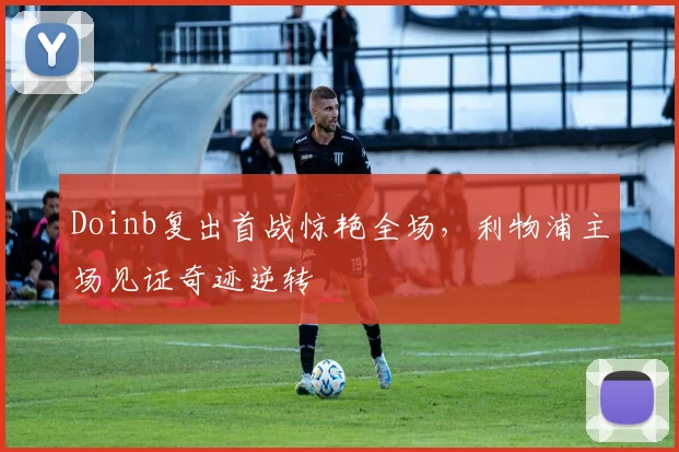 Doinb复出首战惊艳全场,利物浦主场见证奇迹逆转