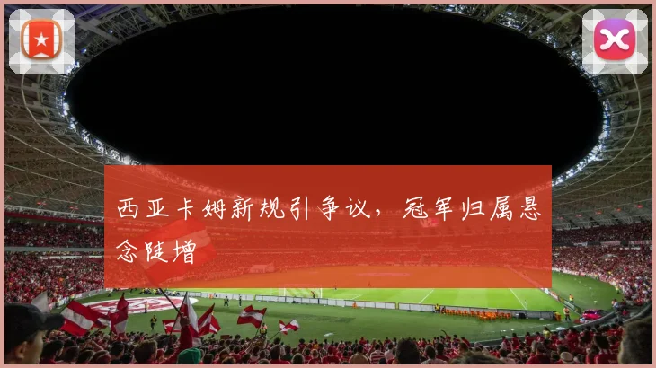 西亚卡姆新规引争议,冠军归属悬念陡增