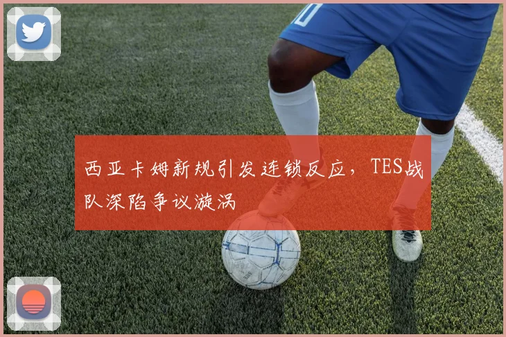 西亚卡姆新规引发连锁反应,TES战队深陷争议漩涡